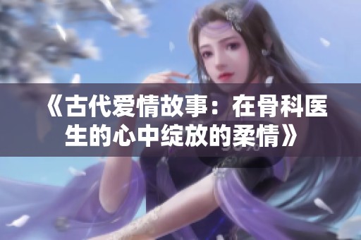 《古代爱情故事：在骨科医生的心中绽放的柔情》