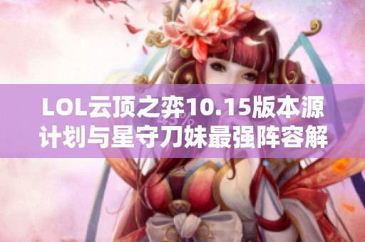 LOL云顶之弈10.15版本源计划与星守刀妹最强阵容解析与推荐