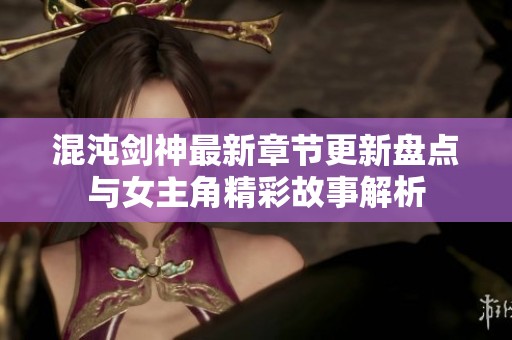 混沌剑神最新章节更新盘点与女主角精彩故事解析