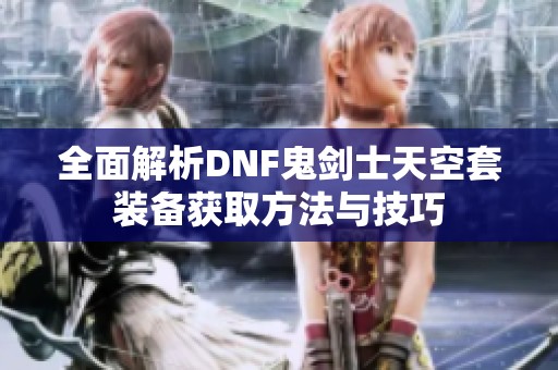 全面解析DNF鬼剑士天空套装备获取方法与技巧