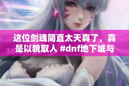 这位剑魂简直太天真了，真是以貌取人 #dnf地下城与勇士 #D