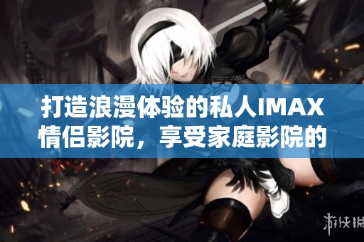 打造浪漫体验的私人IMAX情侣影院，享受家庭影院的乐趣