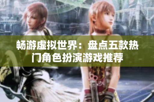 畅游虚拟世界：盘点五款热门角色扮演游戏推荐