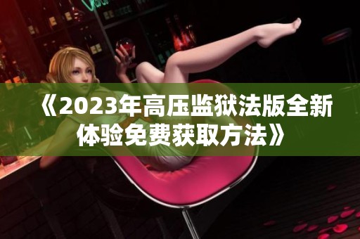 《2023年高压监狱法版全新体验免费获取方法》