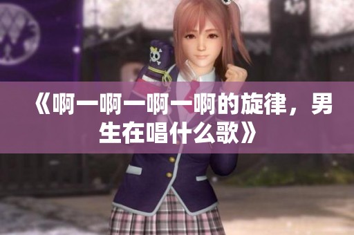 《啊一啊一啊一啊的旋律，男生在唱什么歌》