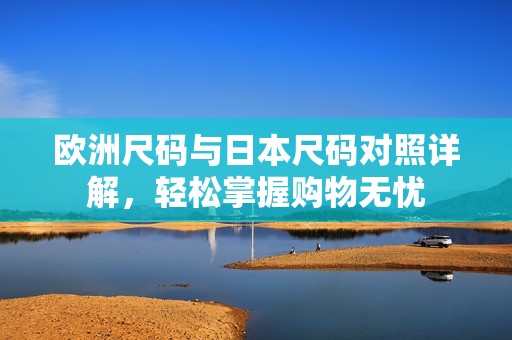 欧洲尺码与日本尺码对照详解，轻松掌握购物无忧