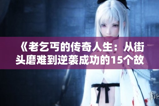 《老乞丐的传奇人生：从街头磨难到逆袭成功的15个故事》