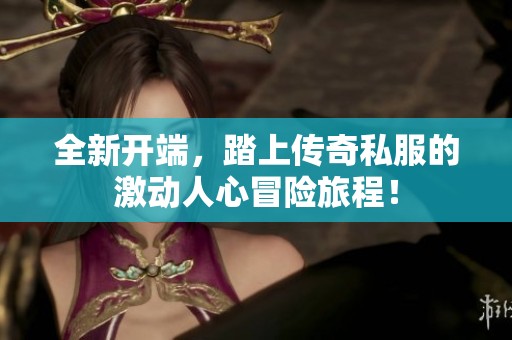 全新开端，踏上传奇私服的激动人心冒险旅程！