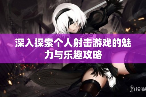 深入探索个人射击游戏的魅力与乐趣攻略