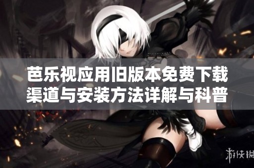 芭乐视应用旧版本免费下载渠道与安装方法详解与科普