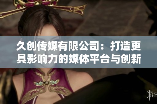 久创传媒有限公司：打造更具影响力的媒体平台与创新服务