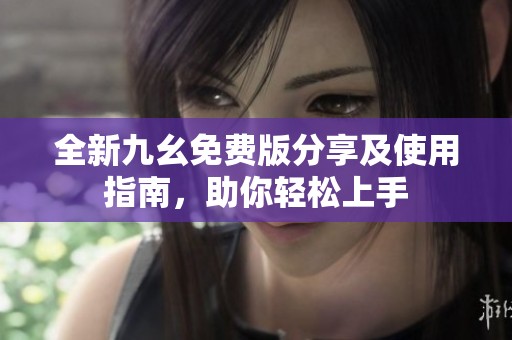 全新九幺免费版分享及使用指南，助你轻松上手