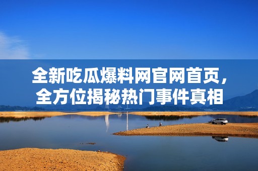 全新吃瓜爆料网官网首页，全方位揭秘热门事件真相