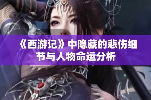 《西游记》中隐藏的悲伤细节与人物命运分析