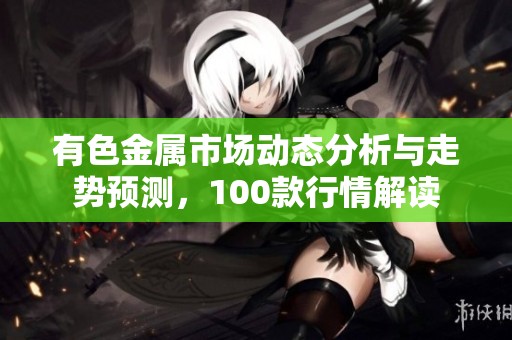 有色金属市场动态分析与走势预测，100款行情解读