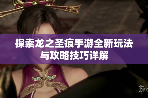 探索龙之圣痕手游全新玩法与攻略技巧详解
