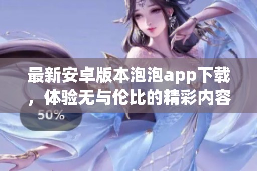 最新安卓版本泡泡app下载，体验无与伦比的精彩内容