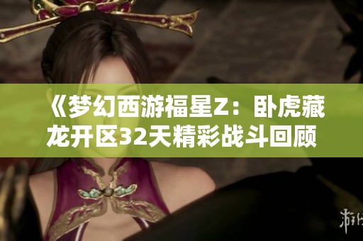 《梦幻西游福星Z：卧虎藏龙开区32天精彩战斗回顾》