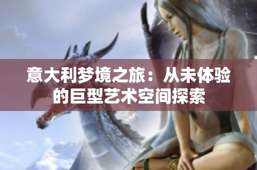 意大利梦境之旅：从未体验的巨型艺术空间探索
