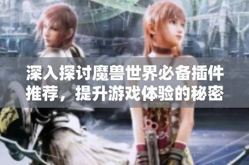 深入探讨魔兽世界必备插件推荐，提升游戏体验的秘密秘籍
