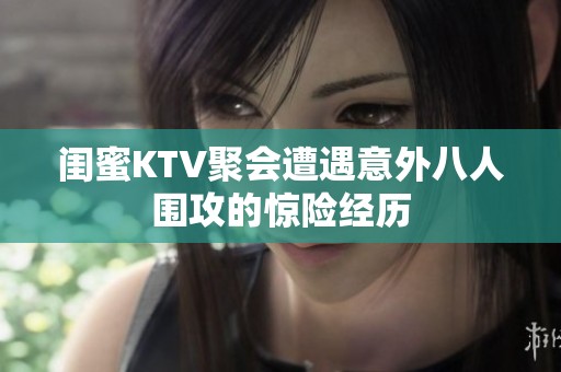 闺蜜KTV聚会遭遇意外八人围攻的惊险经历