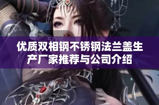 优质双相钢不锈钢法兰盖生产厂家推荐与公司介绍