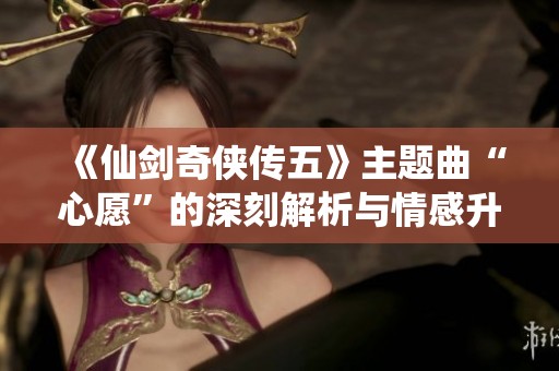 《仙剑奇侠传五》主题曲“心愿”的深刻解析与情感升华