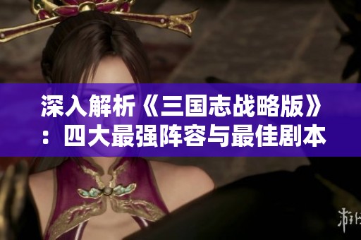深入解析《三国志战略版》：四大最强阵容与最佳剧本组合推荐