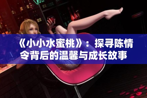 《小小水蜜桃》：探寻陈情令背后的温馨与成长故事