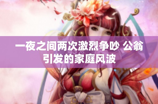 一夜之间两次激烈争吵 公翁引发的家庭风波