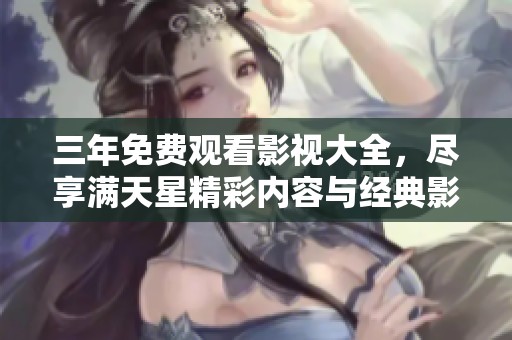 三年免费观看影视大全，尽享满天星精彩内容与经典影片