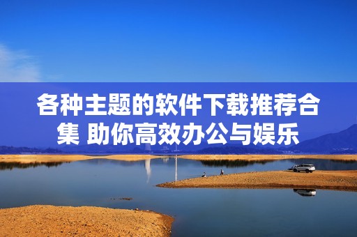 各种主题的软件下载推荐合集 助你高效办公与娱乐