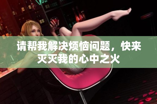 请帮我解决烦恼问题，快来灭灭我的心中之火