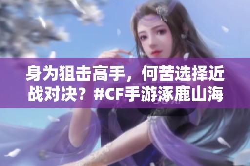 身为狙击高手，何苦选择近战对决？#CF手游涿鹿山海分析解析