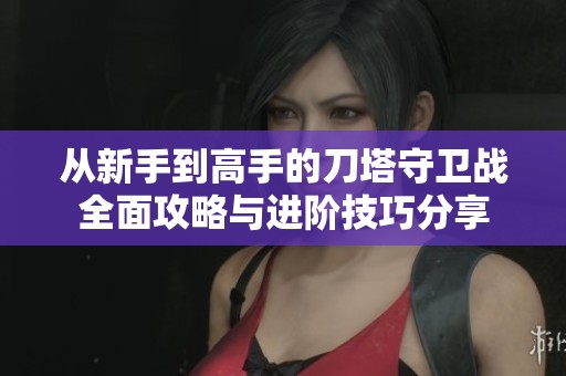 从新手到高手的刀塔守卫战全面攻略与进阶技巧分享