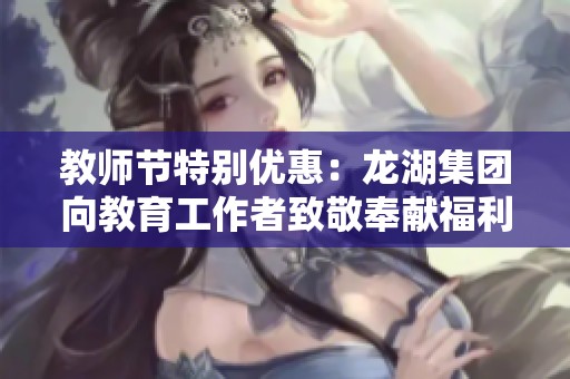 教师节特别优惠：龙湖集团向教育工作者致敬奉献福利