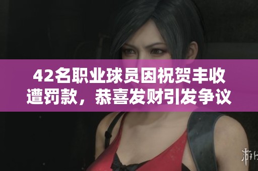 42名职业球员因祝贺丰收遭罚款，恭喜发财引发争议