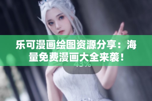 乐可漫画绘图资源分享：海量免费漫画大全来袭！
