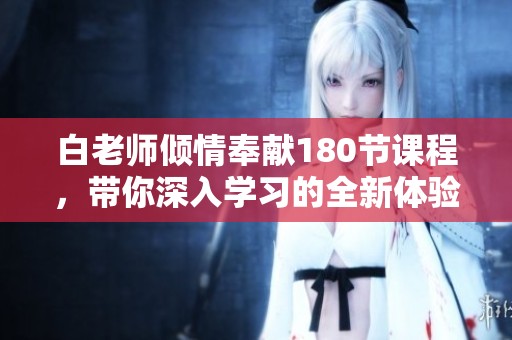 白老师倾情奉献180节课程，带你深入学习的全新体验