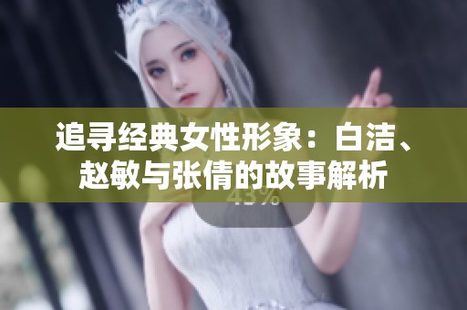 追寻经典女性形象：白洁、赵敏与张倩的故事解析