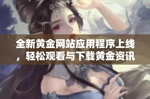全新黄金网站应用程序上线，轻松观看与下载黄金资讯