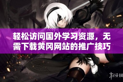 轻松访问国外学习资源，无需下载黄冈网站的推广技巧
