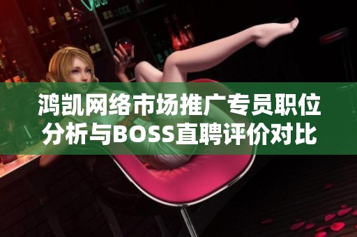 鸿凯网络市场推广专员职位分析与BOSS直聘评价对比