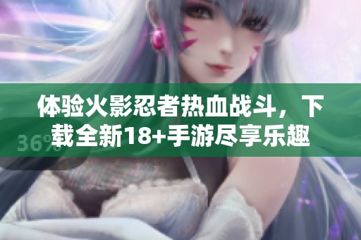 体验火影忍者热血战斗，下载全新18+手游尽享乐趣