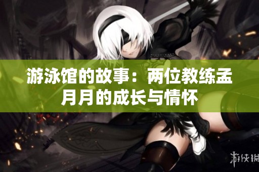 游泳馆的故事：两位教练孟月月的成长与情怀