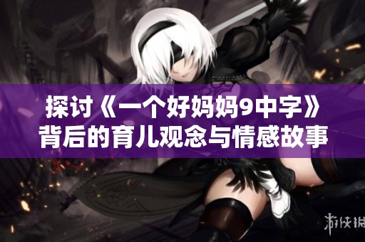 探讨《一个好妈妈9中字》背后的育儿观念与情感故事