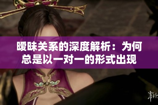 暧昧关系的深度解析：为何总是以一对一的形式出现