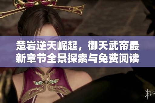 楚岩逆天崛起，御天武帝最新章节全景探索与免费阅读指南