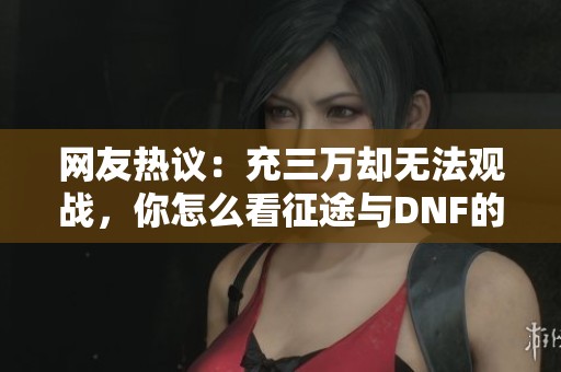 网友热议：充三万却无法观战，你怎么看征途与DNF的消费陷阱