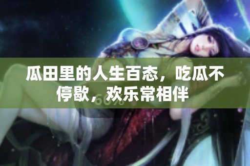 瓜田里的人生百态，吃瓜不停歇，欢乐常相伴 
